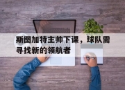 九游体育在线-关于斯图加特主帅下课，球队需寻找新的领航者的信息