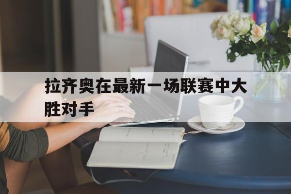 九游体育登录-拉齐奥在最新一场联赛中大胜对手