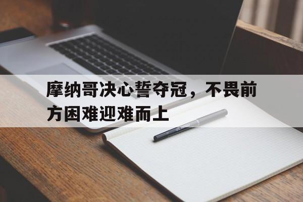 九游体育网页版登录入口-摩纳哥决心誓夺冠，不畏前方困难迎难而上的简单介绍
