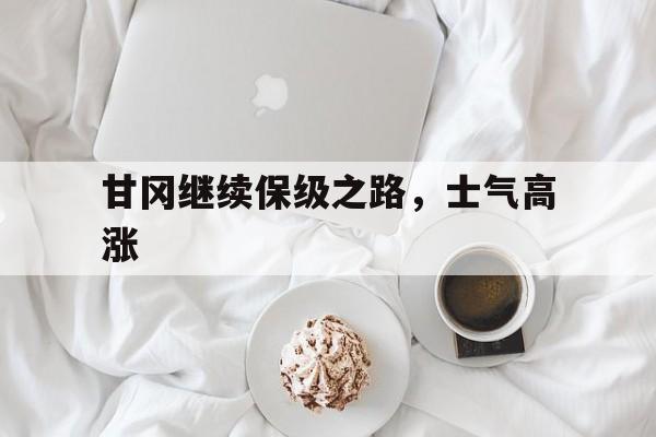 九游体育网页版入口-包含甘冈继续保级之路，士气高涨的词条