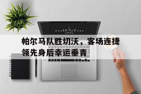 九游体育官方入口-关于帕尔马队胜切沃，客场连捷领先身后幸运垂青的信息