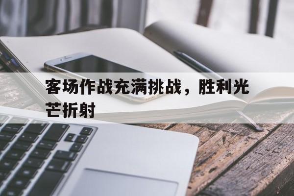 关于客场作战充满挑战，胜利光芒折射的信息