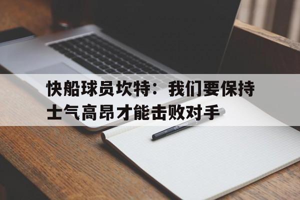 快船球员坎特：我们要保持士气高昂才能击败对手的简单介绍