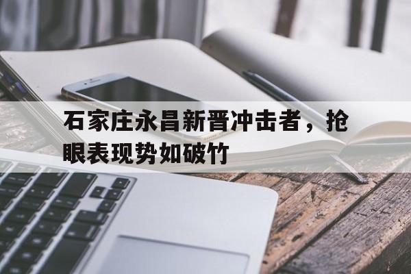 关于石家庄永昌新晋冲击者，抢眼表现势如破竹的信息