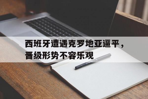 西班牙遭遇克罗地亚逼平,晋级形势不容乐观的简单介绍 西班牙遭遇克罗地亚逼平,晋级形势不容乐观的简单介绍